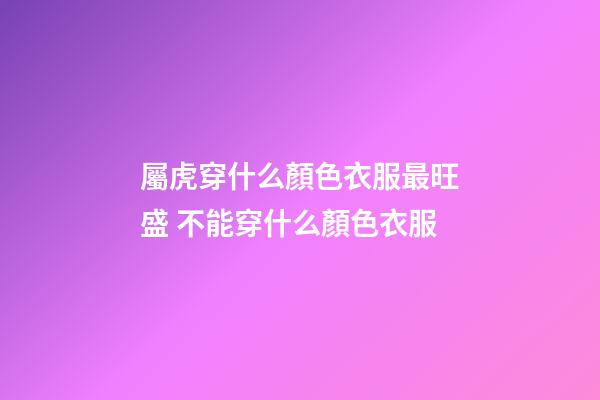 屬虎穿什么顏色衣服最旺盛 不能穿什么顏色衣服